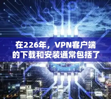 在226年，VPN客户端的下载和安装通常包括了几种可靠的选择。如果您想下载一个安全且可靠的安全VPN客户端，以下是一些推荐的软件和服务