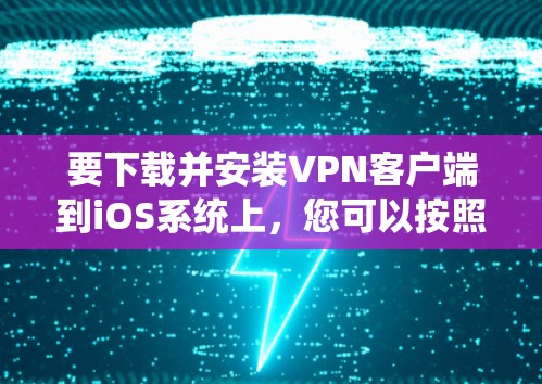 要下载并安装VPN客户端到iOS系统上，您可以按照以下步骤操作
