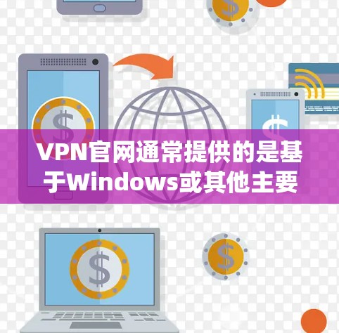 VPN官网通常提供的是基于Windows或其他主要操作系统的软件，而Mac用户可能需要寻找其他方式来下载相关软件。以下是一些建议和步骤，帮助您找到适合的VPN客户端