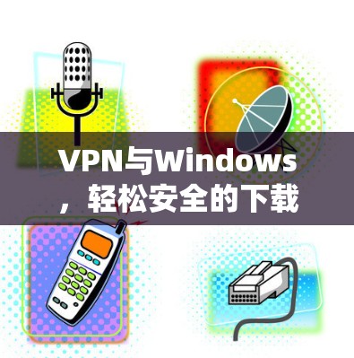 VPN与Windows，轻松安全的下载之旅