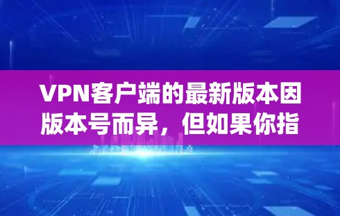 VPN客户端的最新版本因版本号而异，但如果你指的是关注功能、安全性和性能的最新版本，以下是一些 commonly used VPN software 的最新版本信息