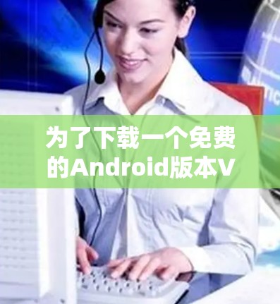 为了下载一个免费的Android版本VPN，可以按照以下步骤进行