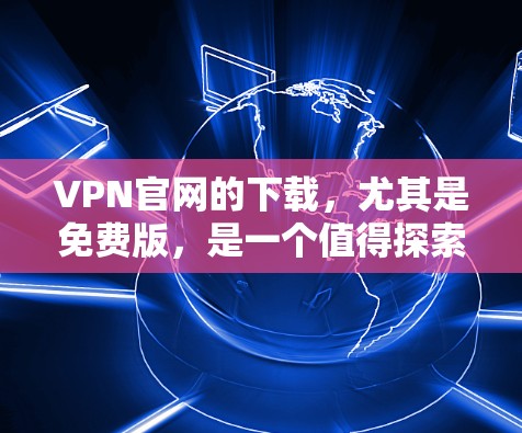 VPN官网的下载,尤其是免费版,是一个值得探索的途径,帮助您方便地访问外部网络资源。以下是一些详细的考虑和建议,帮助您更好地做出选择 VPN官网的下载,尤其是免费版,是一个值得探索的途径,帮助您方便地访问外部网络资源。以下是一些详细的考虑和建议,帮助您更好地做出选择