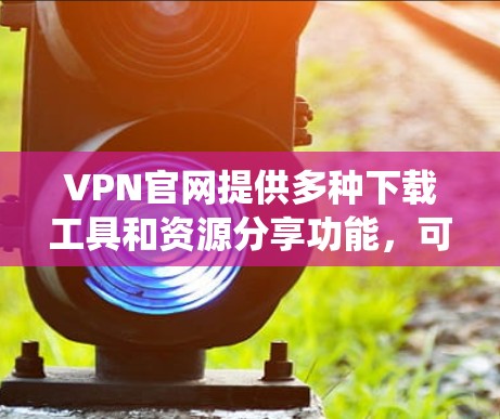 VPN官网提供多种下载工具和资源分享功能，可以帮助用户轻松下载VPN相关软件。以下是系统化的建议