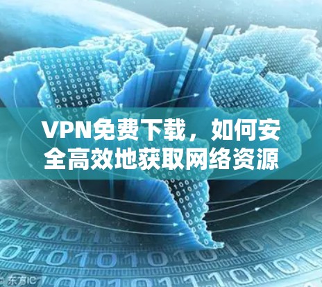 VPN免费下载，如何安全高效地获取网络资源