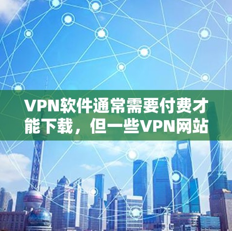 VPN软件通常需要付费才能下载，但一些VPN网站可能提供免费的试用版本或下载入口。以下是一些常见VPN软件以及它们的下载方法