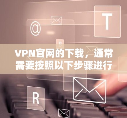 VPN官网的下载，通常需要按照以下步骤进行