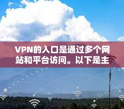 VPN的入口是通过多个网站和平台访问。以下是主要的VPN入口和推荐网站