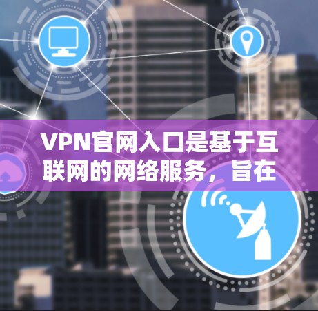 VPN官网入口是基于互联网的网络服务，旨在提供访问外网的网络资源。以下是一些常见的VPN类型及其官方网站