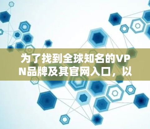 为了找到全球知名的VPN品牌及其官网入口，以及了解如何访问这些服务，以下是一个有条理的指南