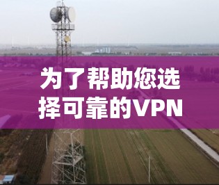 为了帮助您选择可靠的VPN服务，以下是详细的步骤和推荐