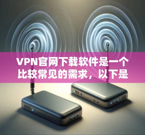 VPN官网下载软件是一个比较常见的需求，以下是一些常用的VPN软件及其下载链接和步骤，供您参考