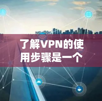 了解VPN的使用步骤是一个系统的过程，可以帮助你更好地利用这些服务进行在线娱乐、视频会议、文件传输等。以下是一个详细且系统化的VPN使用步骤指南
