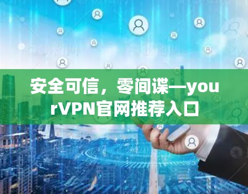 安全可信，零间谍—yourVPN官网推荐入口