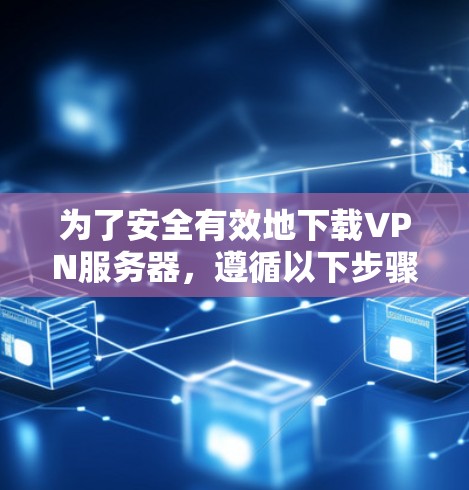 为了安全有效地下载VPN服务器，遵循以下步骤将有助于你获得可靠的服务