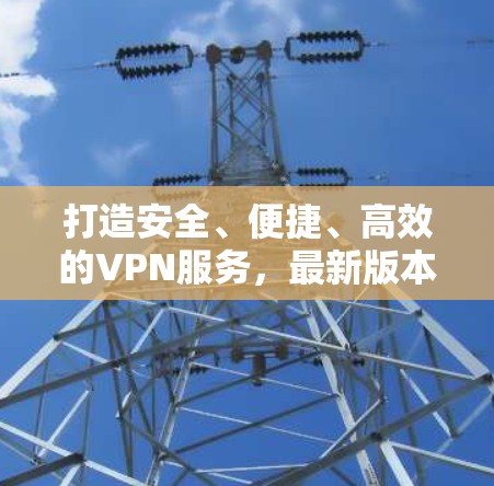 打造安全、便捷、高效的VPN服务，最新版本推荐