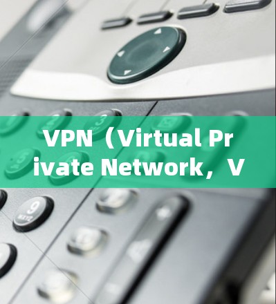 VPN（Virtual Private Network，VPN）主要用于VPN服务，旨在为用户提供一个安全、私密的网络环境，以保护他们的信息安全和隐私。以下是关于如何下载VPN相关的步骤和注意事项