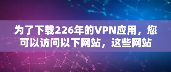 为了下载226年的VPN应用，您可以访问以下网站，这些网站提供多种VPN服务，包括经典版和最新版本
