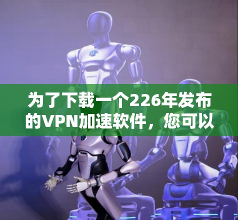 为了下载一个226年发布的VPN加速软件,您可以按照以下步骤进行 为了下载一个226年发布的VPN加速软件,您可以按照以下步骤进行