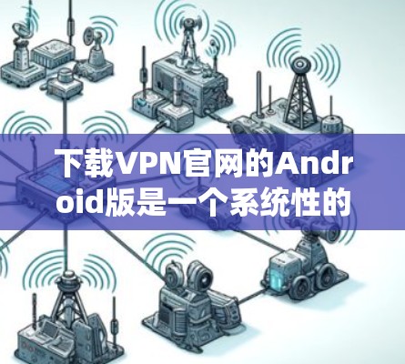 下载VPN官网的Android版是一个系统性的过程，需要谨慎处理以确保安全性和可靠性。以下是一个详细且系统化的指导，帮助您顺利完成下载和使用