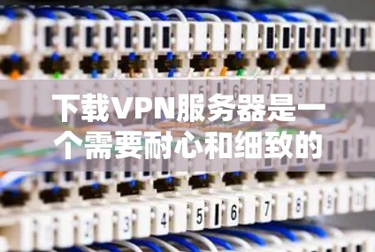 下载VPN服务器是一个需要耐心和细致的工作，以下是一步步的指南