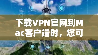 下载VPN官网到Mac客户端时，您可以按照以下步骤进行操作