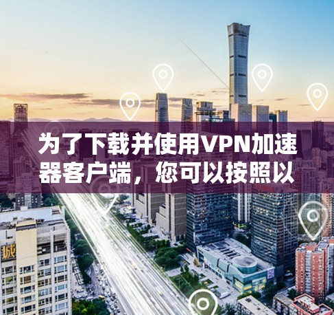 为了下载并使用VPN加速器客户端，您可以按照以下步骤进行