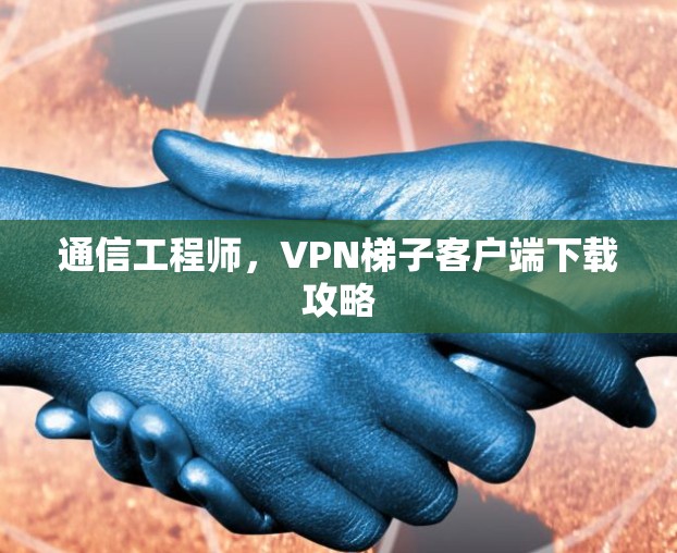 通信工程师，VPN梯子客户端下载攻略