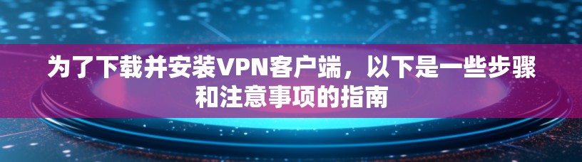 为了下载并安装VPN客户端，以下是一些步骤和注意事项的指南