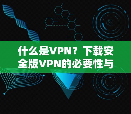 什么是VPN？下载安全版VPN的必要性与实用指南