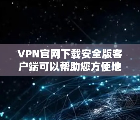 VPN官网下载安全版客户端可以帮助您方便地访问VPN服务，确保数据的安全性和隐私。以下是一些推荐的VPN客户端，涵盖了多种功能和平台支持
