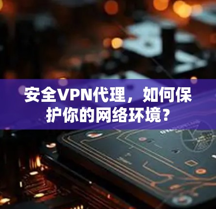 安全VPN代理,如何保护你的网络环境? 安全VPN代理,如何保护你的网络环境?
