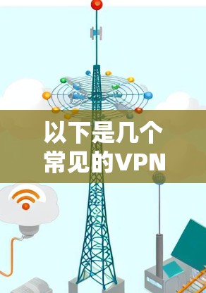 以下是几个常见的VPN加速软件推荐，适合用户下载
