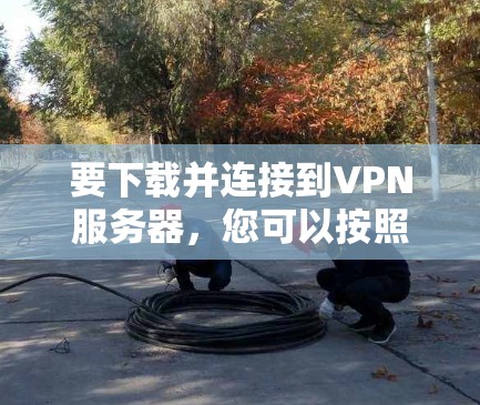 要下载并连接到VPN服务器，您可以按照以下步骤进行操作