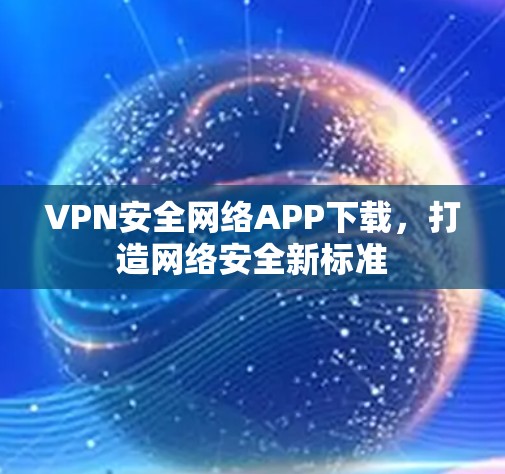 VPN安全网络APP下载,打造网络安全新标准 VPN安全网络APP下载,打造网络安全新标准