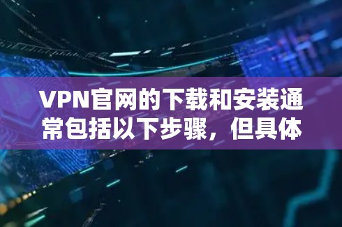 VPN官网的下载和安装通常包括以下步骤，但具体流程可能会因VPN服务而异。以下是一般步骤的指导