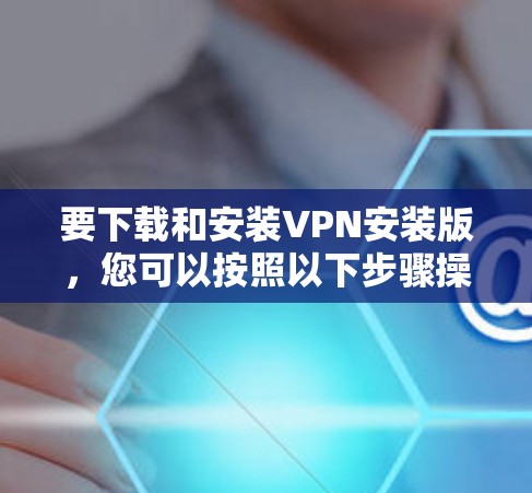 要下载和安装VPN安装版，您可以按照以下步骤操作