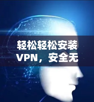 轻松轻松安装VPN，安全无忧！