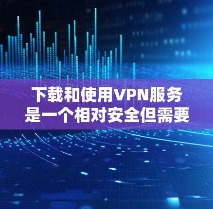 下载和使用VPN服务是一个相对安全但需要仔细操作的过程。以下是一个清晰的步骤指南，帮助您顺利完成VPN连接