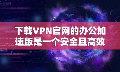 下载VPN官网的办公加速版是一个安全且高效的方法来访问加密的网站,避免被网站拦截。以下是详细的步骤指南 下载VPN官网的办公加速版是一个安全且高效的方法来访问加密的网站,避免被网站拦截。以下是详细的步骤指南
