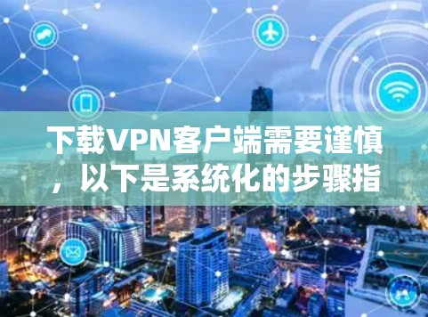下载VPN客户端需要谨慎,以下是系统化的步骤指南 下载VPN客户端需要谨慎,以下是系统化的步骤指南