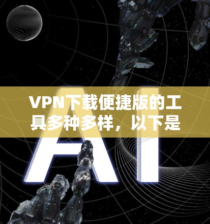 VPN下载便捷版的工具多种多样，以下是几种常用的VPN下载工具及其特点