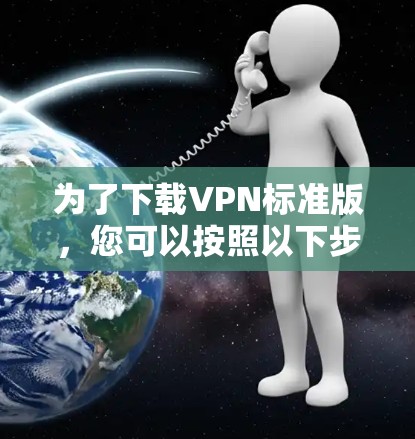 为了下载VPN标准版,您可以按照以下步骤进行 为了下载VPN标准版,您可以按照以下步骤进行