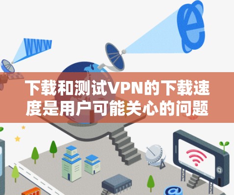下载和测试VPN的下载速度是用户可能关心的问题。以下是详细的步骤和解释,帮助您理解如何进行VPN下载和测试 下载和测试VPN的下载速度是用户可能关心的问题。以下是详细的步骤和解释,帮助您理解如何进行VPN下载和测试