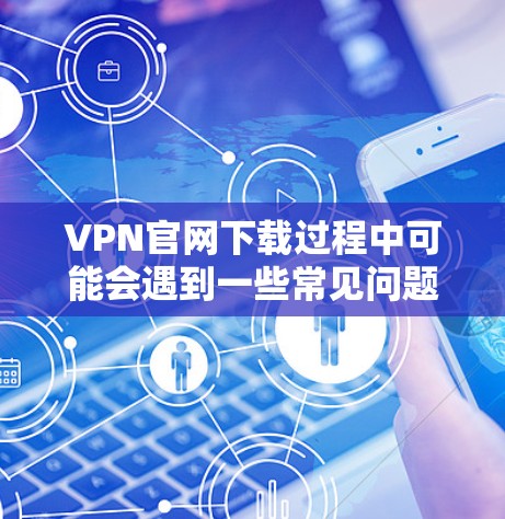 VPN官网下载过程中可能会遇到一些常见问题，以下是常见的问题及其解决方法