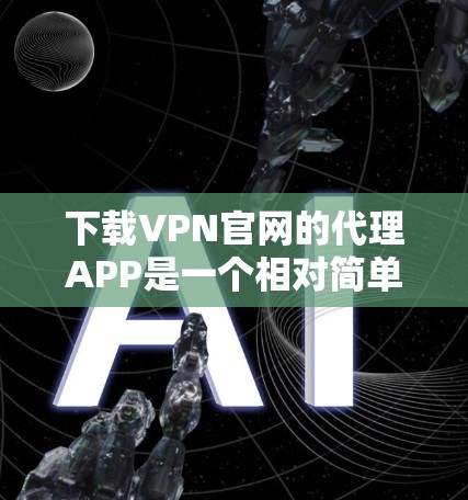 下载VPN官网的代理APP是一个相对简单的过程，但需要按照步骤正确执行，确保每个步骤都正确无误，才能顺利连接到目标服务器。以下是一些关键步骤和注意事项
