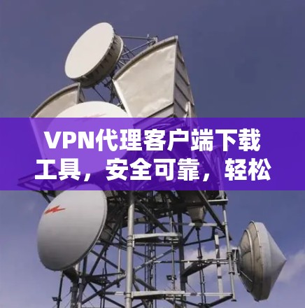 VPN代理客户端下载工具，安全可靠，轻松实现VPN