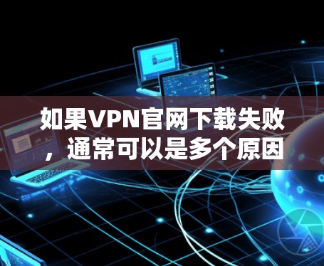 如果VPN官网下载失败，通常可以是多个原因导致的。以下是解决此类问题的常见步骤