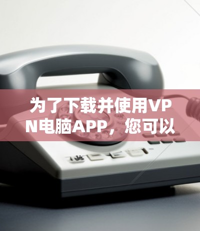 为了下载并使用VPN电脑APP，您可以按照以下步骤操作