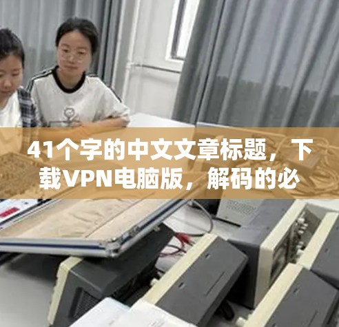 41个字的中文文章标题，下载VPN电脑版，解码的必备